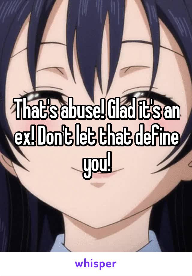 That's abuse! Glad it's an ex! Don't let that define you!