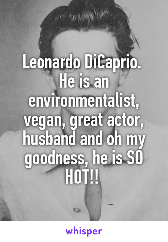 Leonardo DiCaprio. 
He is an environmentalist, vegan, great actor, husband and oh my goodness, he is SO HOT!! 