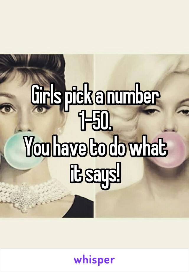 Girls pick a number
1-50.
You have to do what it says!