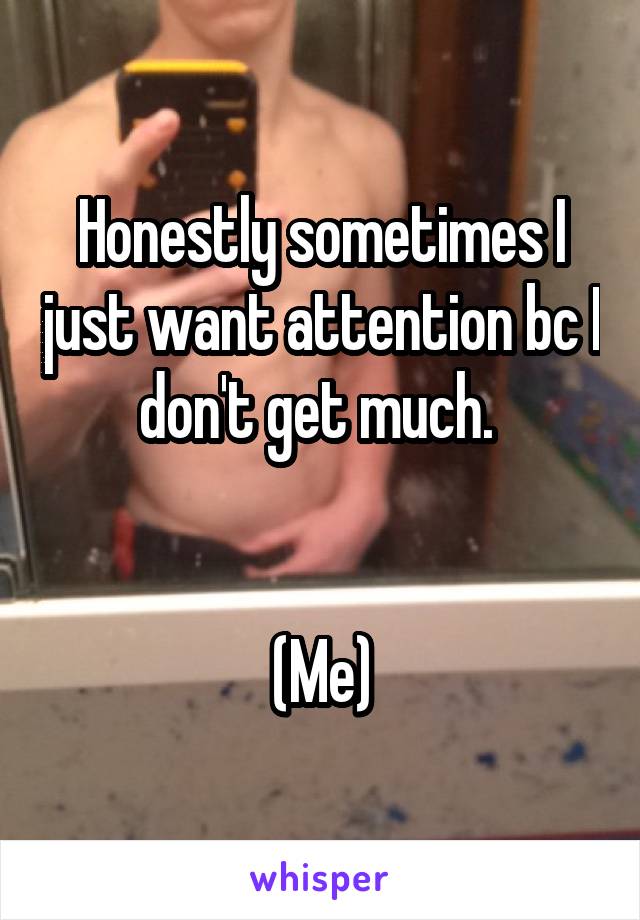 Honestly sometimes I just want attention bc I don't get much. 


(Me)