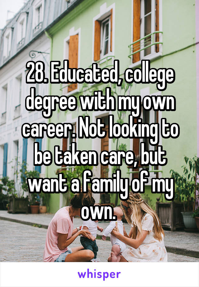 28. Educated, college degree with my own career. Not looking to be taken care, but want a family of my own. 
