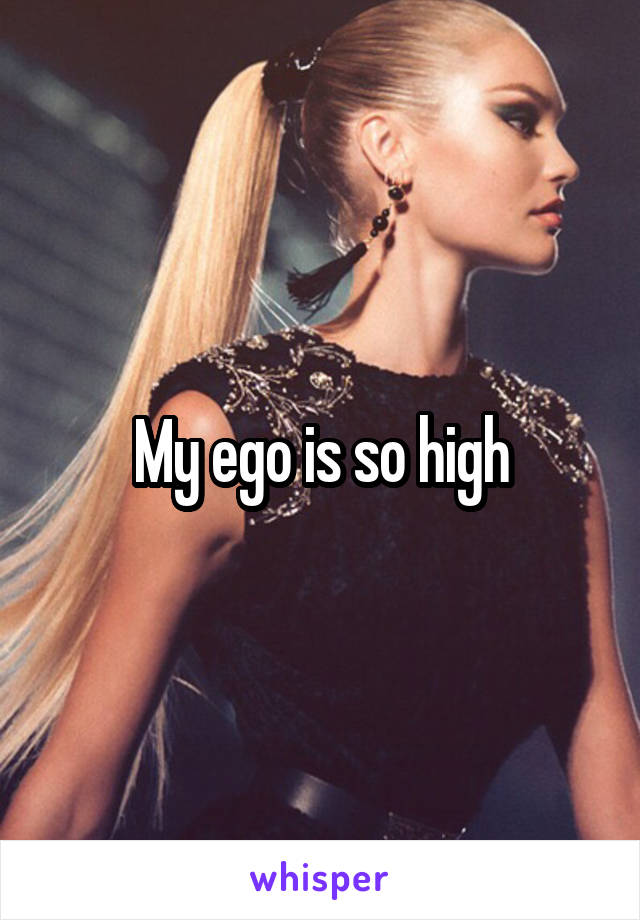 My ego is so high