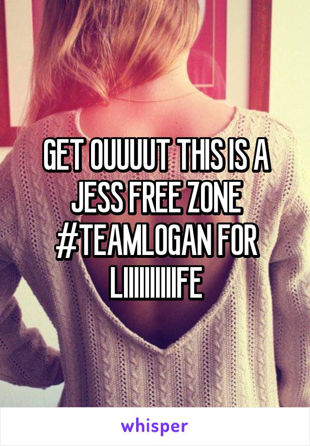 GET OUUUUT THIS IS A JESS FREE ZONE #TEAMLOGAN FOR LIIIIIIIIIIFE