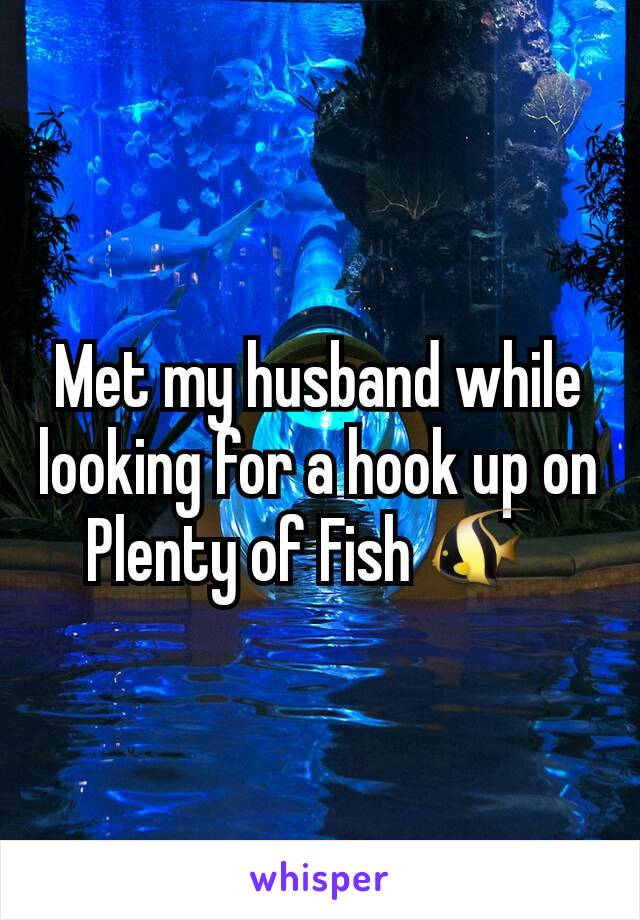 Met my husband while looking for a hook up on Plenty of Fish 🐠 
