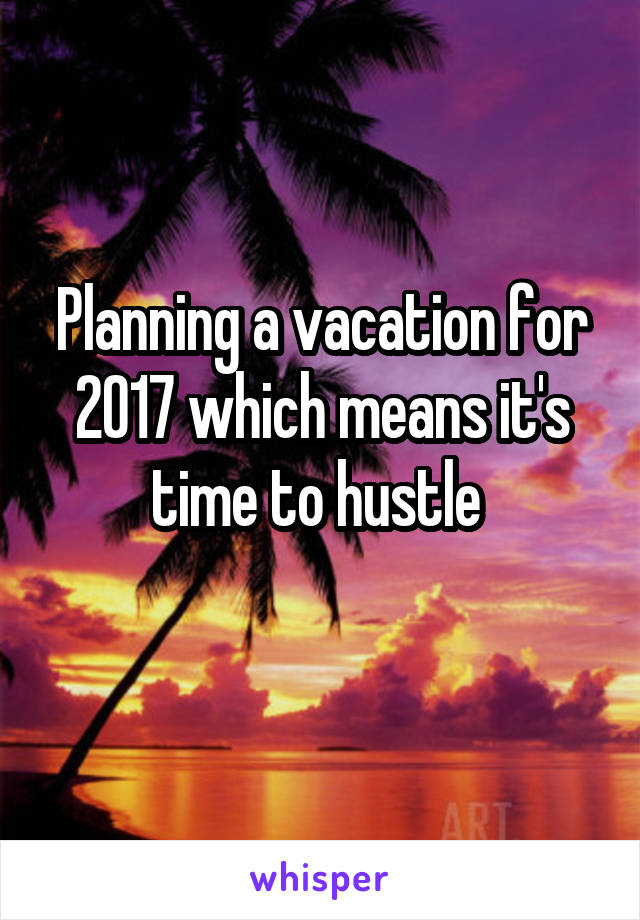 Planning a vacation for 2017 which means it's time to hustle 
