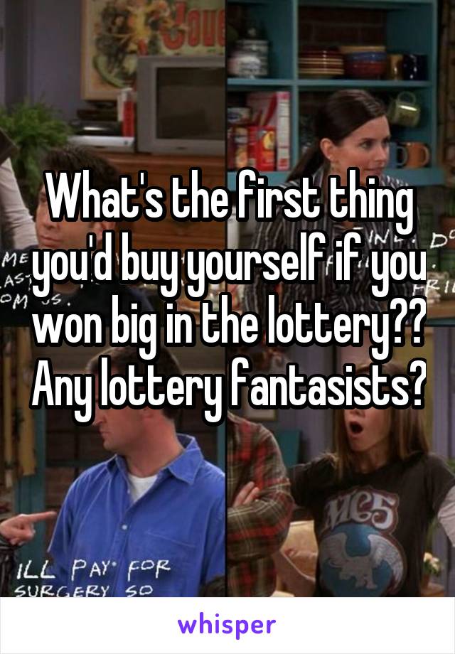 What's the first thing you'd buy yourself if you won big in the lottery?? Any lottery fantasists? 