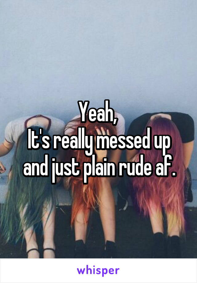 Yeah, 
It's really messed up and just plain rude af.