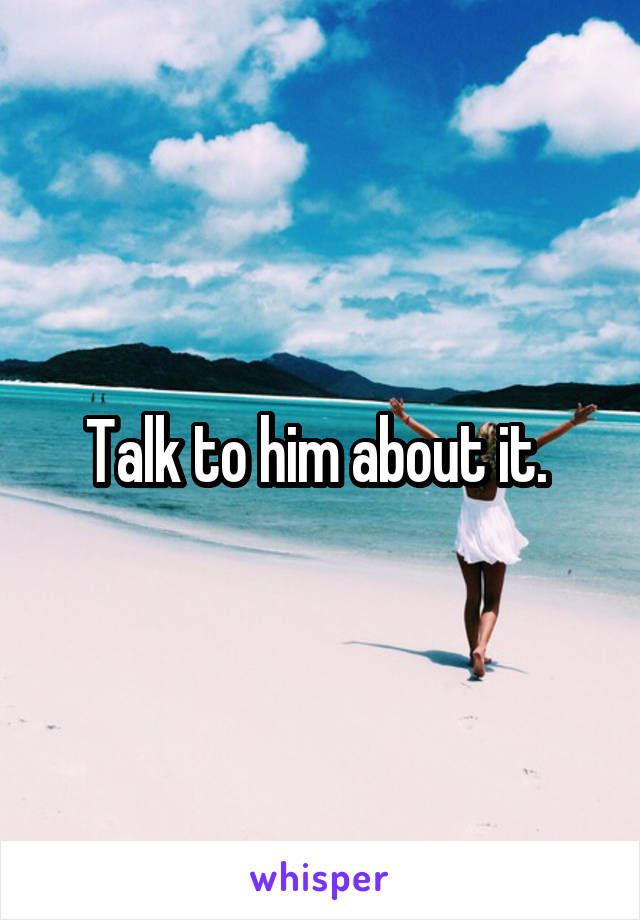 Talk to him about it. 