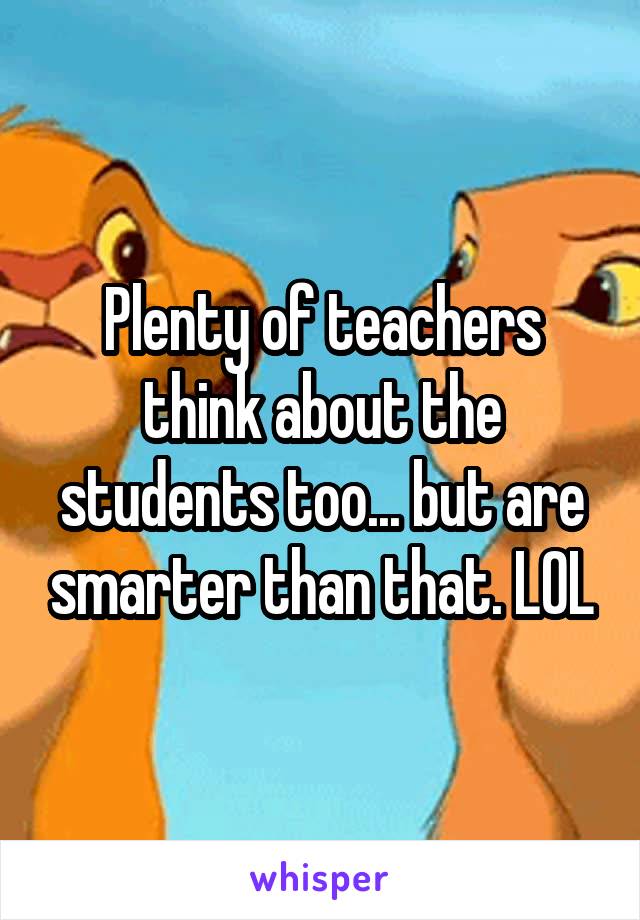 Plenty of teachers think about the students too... but are smarter than that. LOL