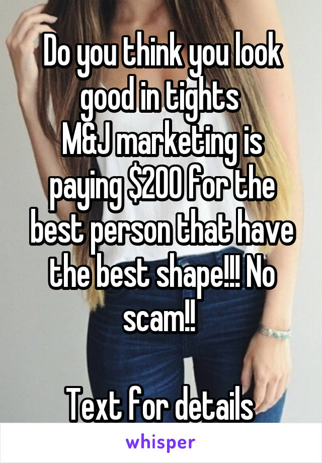 Do you think you look good in tights 
M&J marketing is paying $200 for the best person that have the best shape!!! No scam!! 

Text for details 