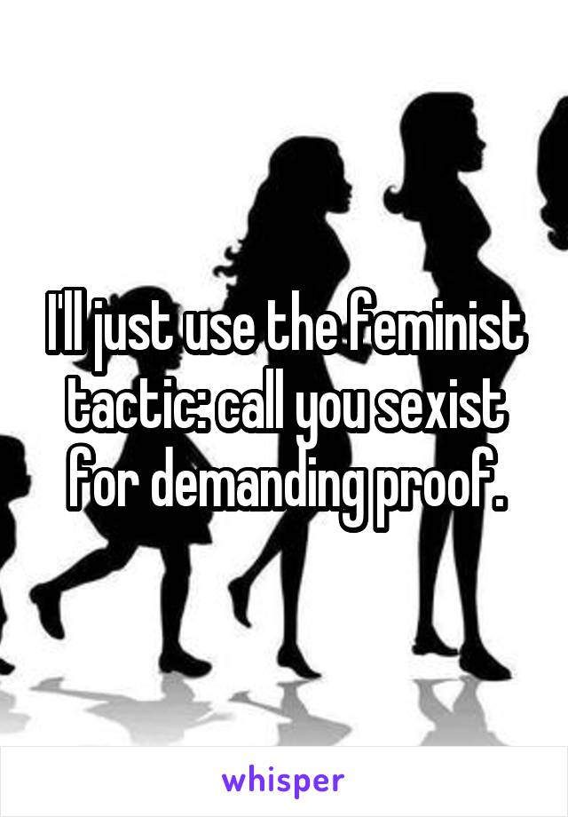 I'll just use the feminist tactic: call you sexist for demanding proof.