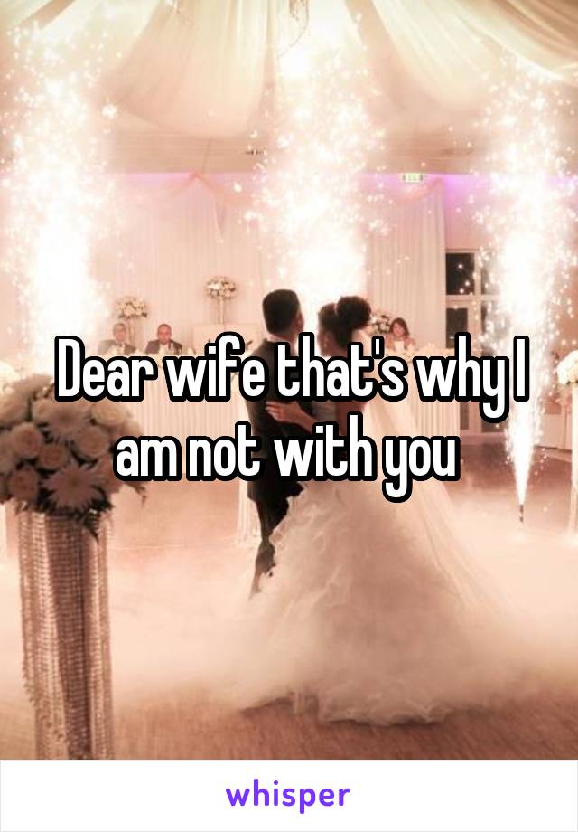 Dear wife that's why I am not with you 