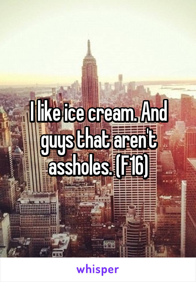 I like ice cream. And guys that aren't assholes. (F16)
