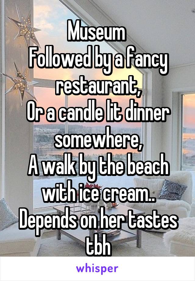 Museum 
Followed by a fancy restaurant,
Or a candle lit dinner somewhere,
A walk by the beach with ice cream..
Depends on her tastes tbh