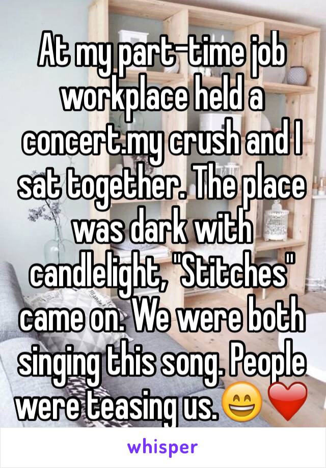 At my part-time job workplace held a concert.my crush and I sat together. The place was dark with candlelight, "Stitches" came on. We were both singing this song. People were teasing us.😄❤️