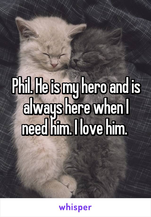 Phil. He is my hero and is always here when I need him. I love him. 