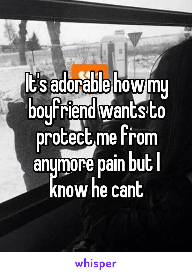 It's adorable how my boyfriend wants to protect me from anymore pain but I know he cant