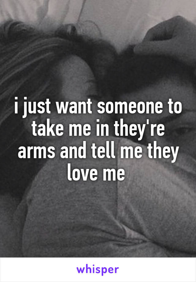 i just want someone to take me in they're arms and tell me they love me 