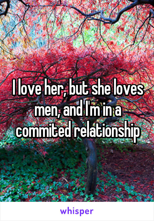 I love her, but she loves men, and I'm in a commited relationship