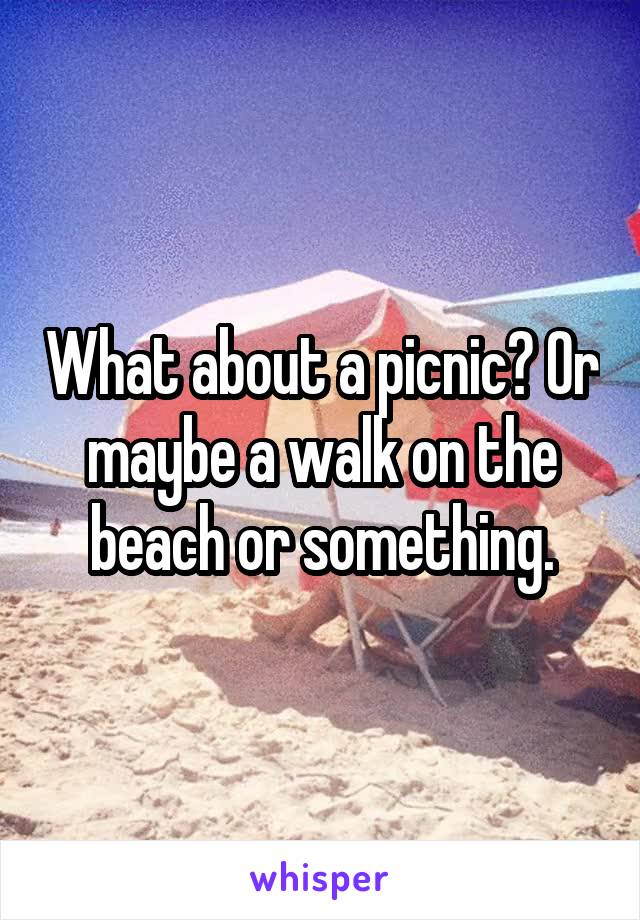What about a picnic? Or maybe a walk on the beach or something.