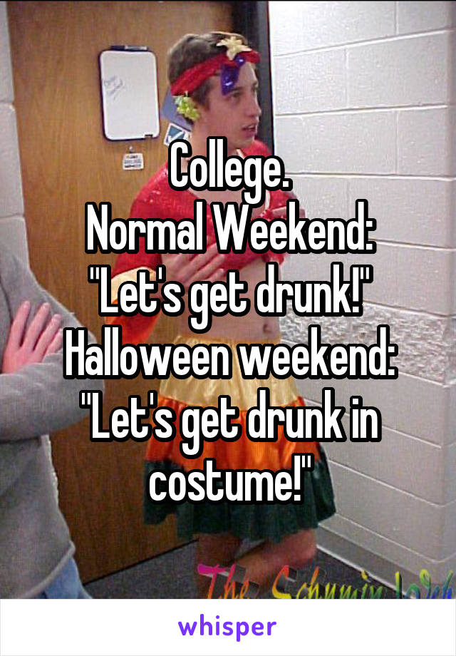 College.
Normal Weekend: "Let's get drunk!"
Halloween weekend: "Let's get drunk in costume!"