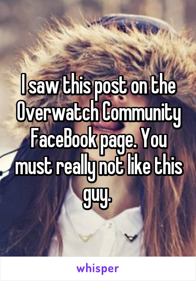 I saw this post on the Overwatch Community FaceBook page. You must really not like this guy. 