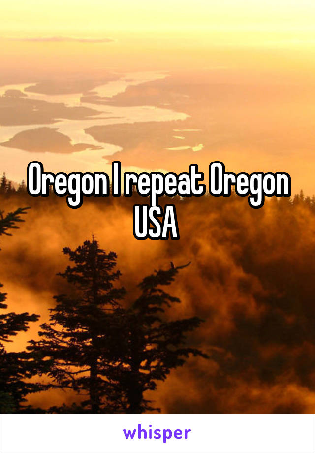 Oregon I repeat Oregon USA 
