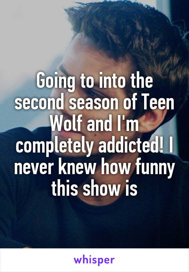 Going to into the second season of Teen Wolf and I'm completely addicted! I never knew how funny this show is