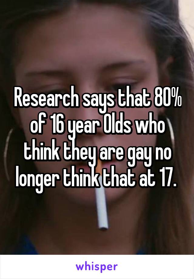 Research says that 80% of 16 year Olds who think they are gay no longer think that at 17. 