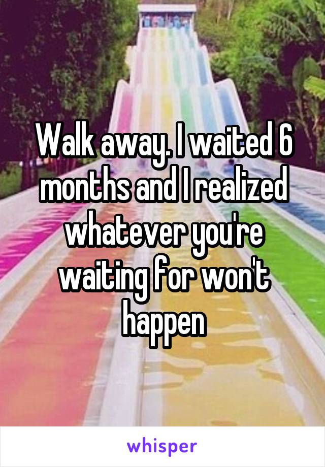 Walk away. I waited 6 months and I realized whatever you're waiting for won't happen