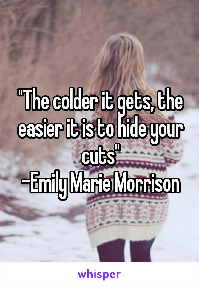 "The colder it gets, the easier it is to hide your cuts"
-Emily Marie Morrison