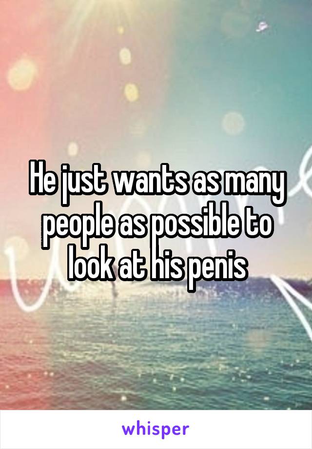 He just wants as many people as possible to look at his penis