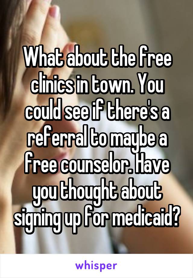 What about the free clinics in town. You could see if there's a referral to maybe a free counselor. Have you thought about signing up for medicaid?
