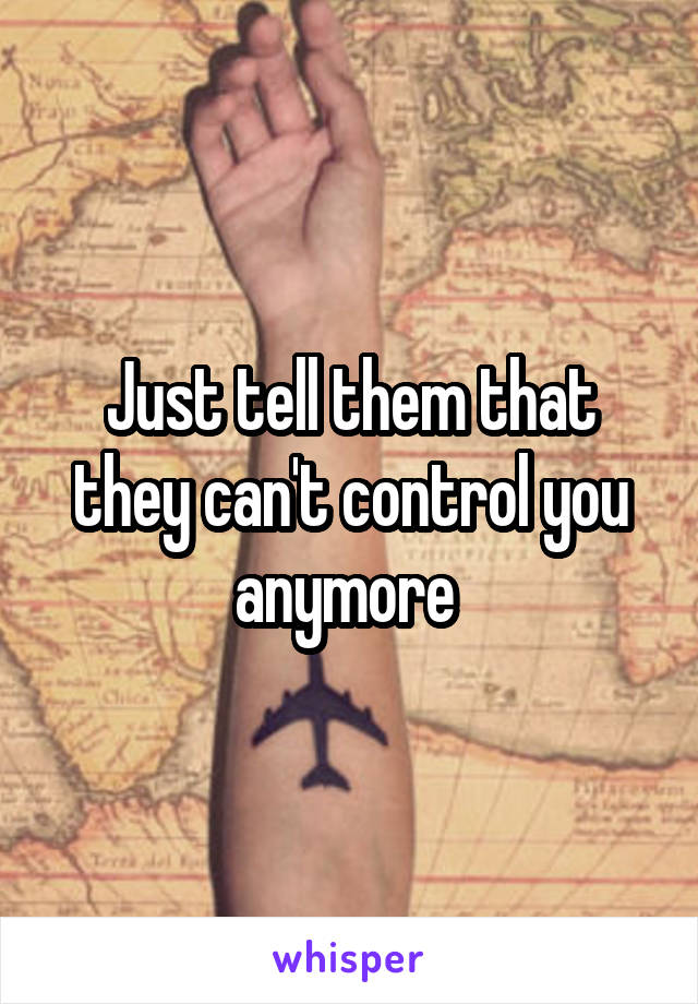 Just tell them that they can't control you anymore 