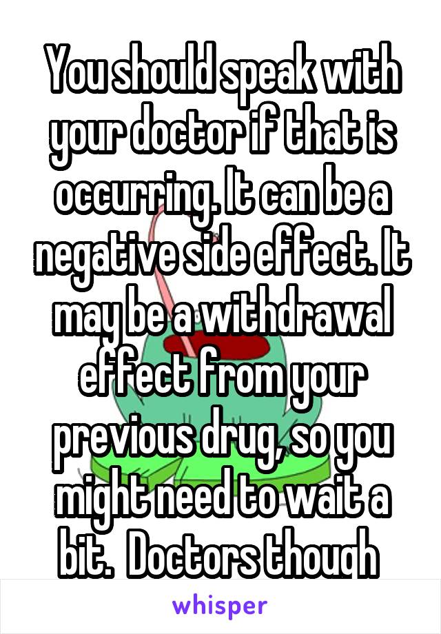 You should speak with your doctor if that is occurring. It can be a negative side effect. It may be a withdrawal effect from your previous drug, so you might need to wait a bit.  Doctors though 