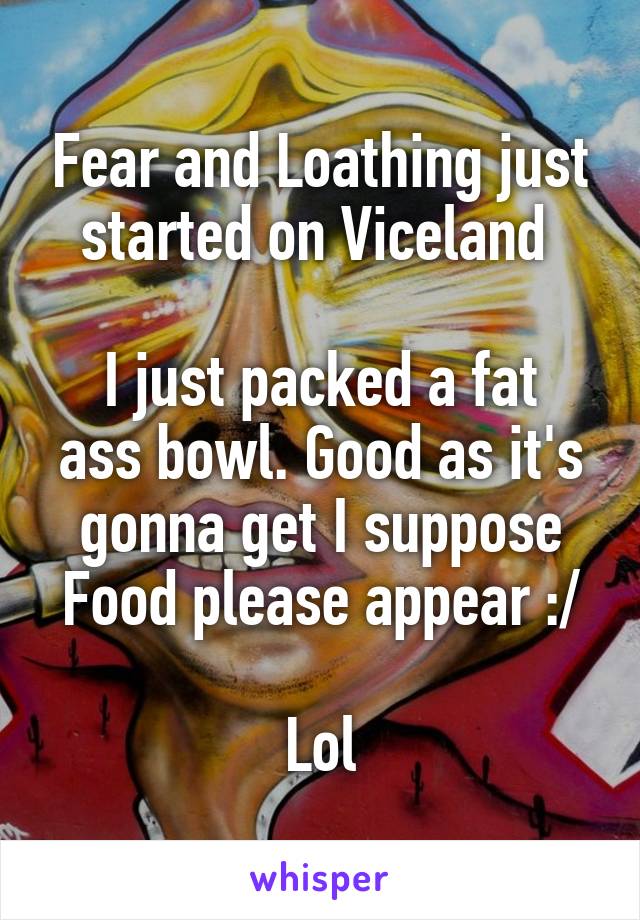 Fear and Loathing just started on Viceland 

I just packed a fat ass bowl. Good as it's gonna get I suppose
Food please appear :/ 
Lol