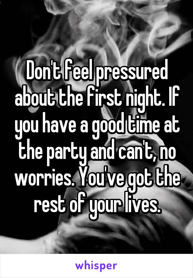Don't feel pressured about the first night. If you have a good time at the party and can't, no worries. You've got the rest of your lives.
