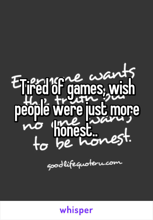 Tired of games, wish people were just more honest.. 