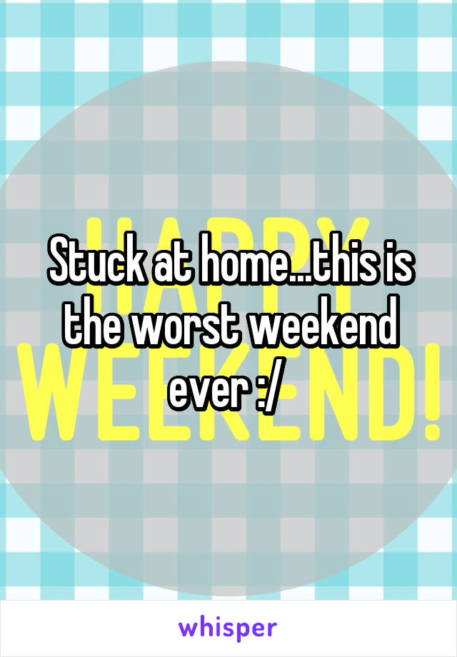 Stuck at home...this is the worst weekend ever :/ 