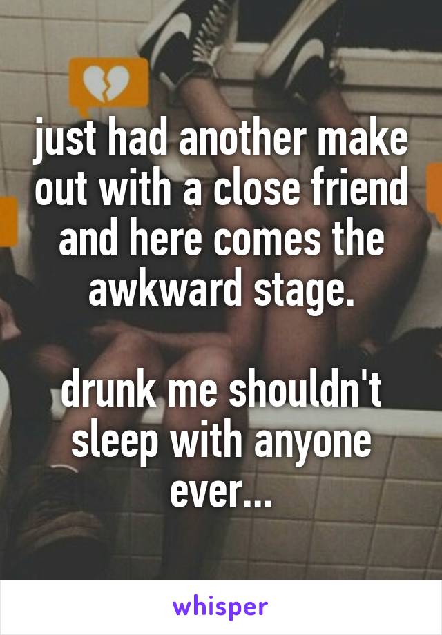 just had another make out with a close friend and here comes the awkward stage.

drunk me shouldn't sleep with anyone ever...