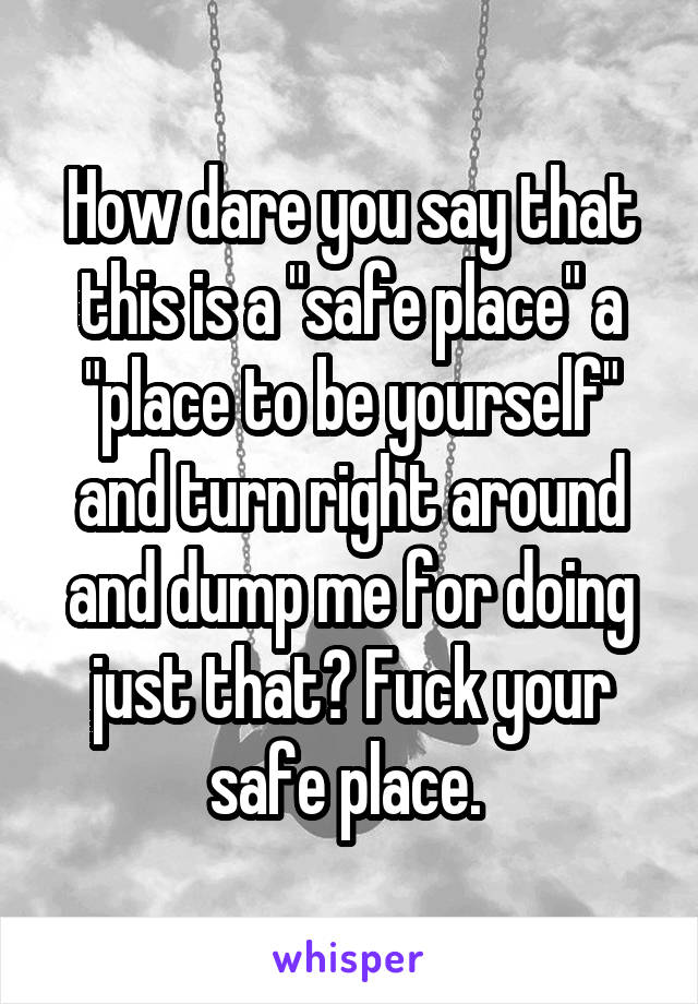 How dare you say that this is a "safe place" a "place to be yourself" and turn right around and dump me for doing just that? Fuck your safe place. 