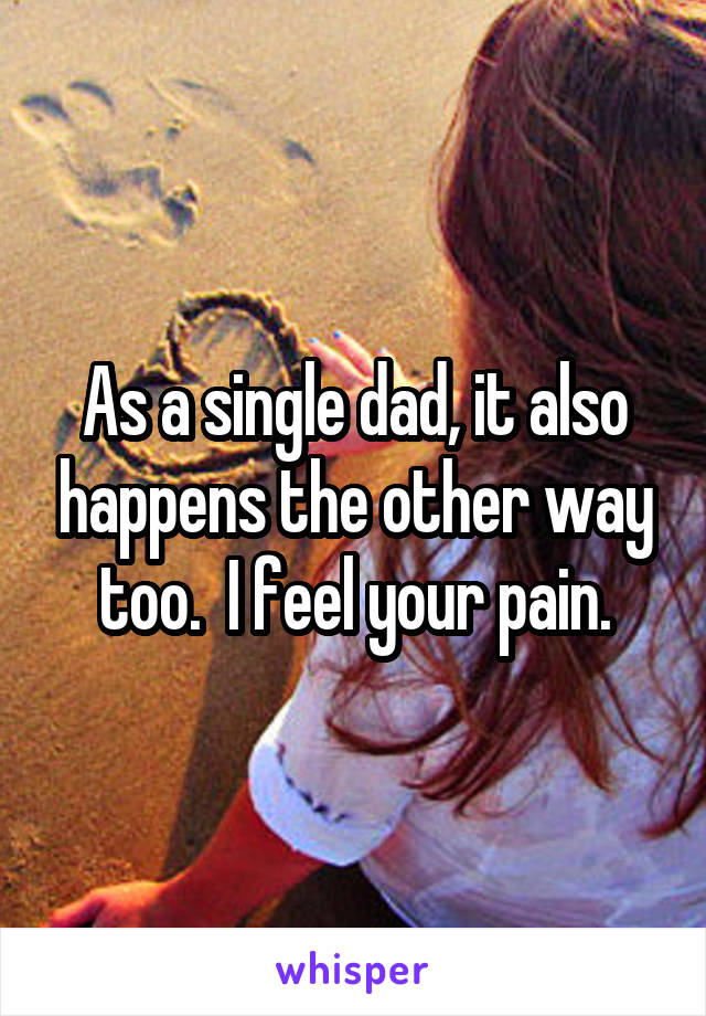 As a single dad, it also happens the other way too.  I feel your pain.