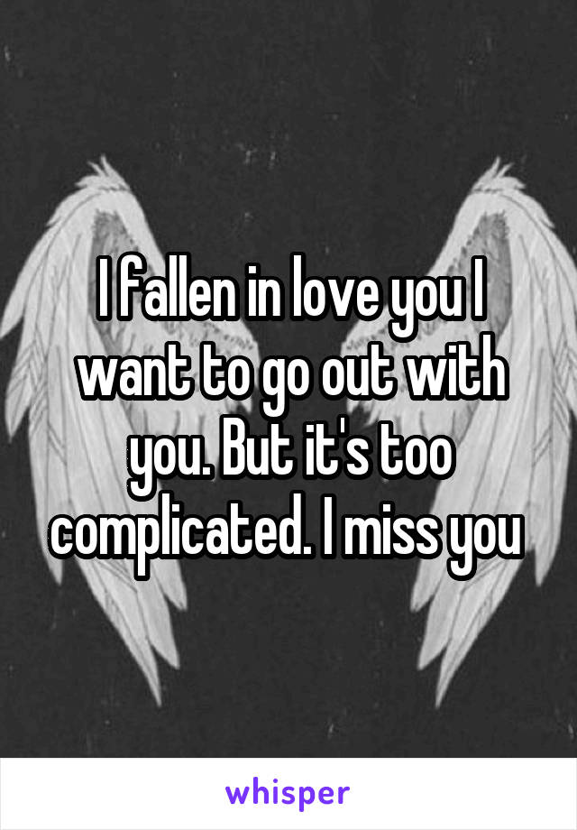 I fallen in love you I want to go out with you. But it's too complicated. I miss you 