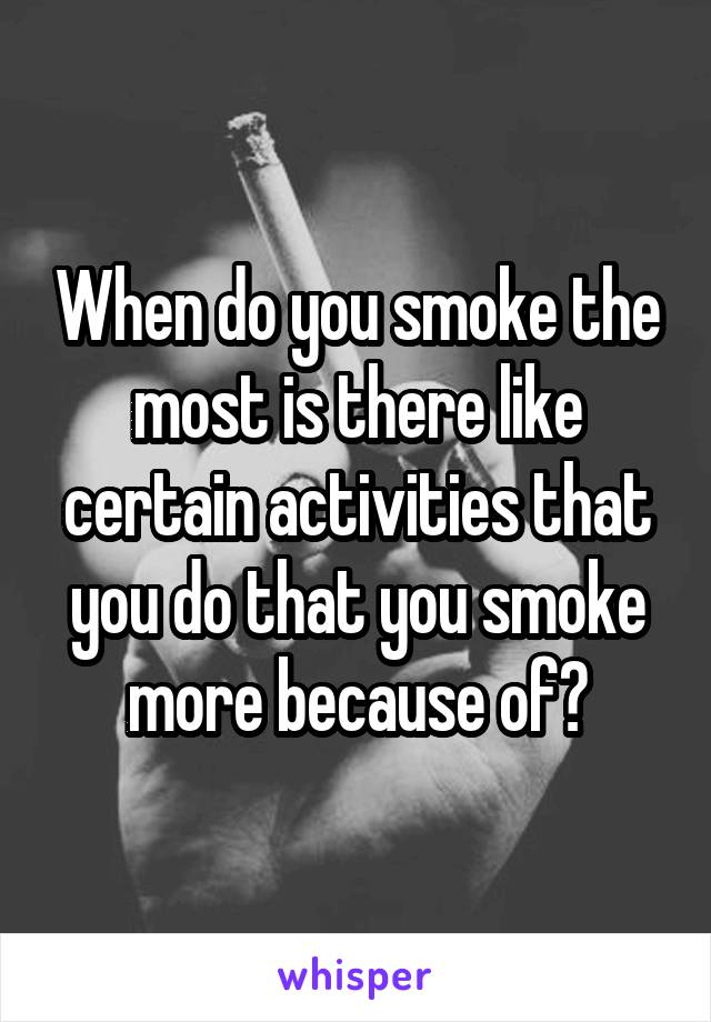 When do you smoke the most is there like certain activities that you do that you smoke more because of?