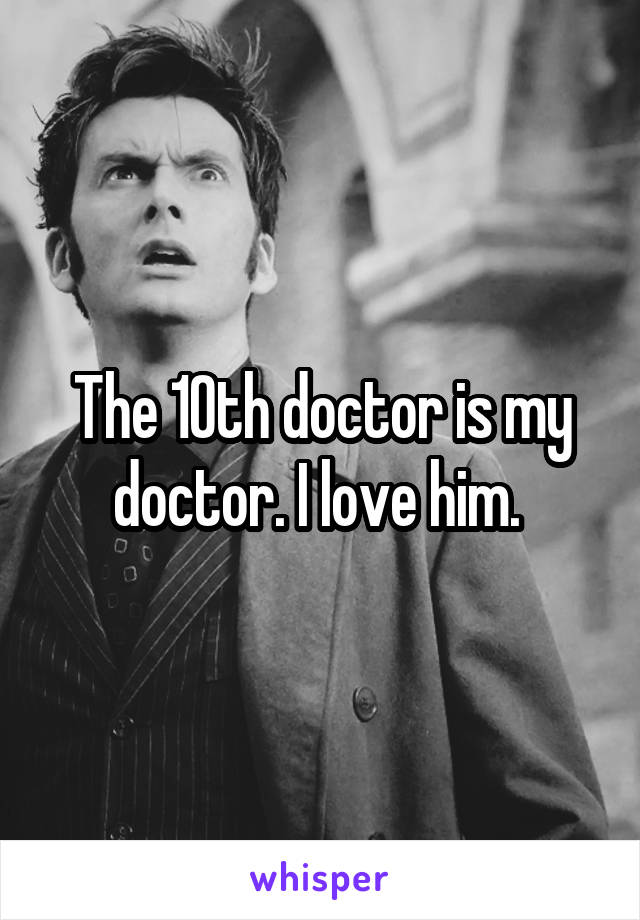The 10th doctor is my doctor. I love him. 
