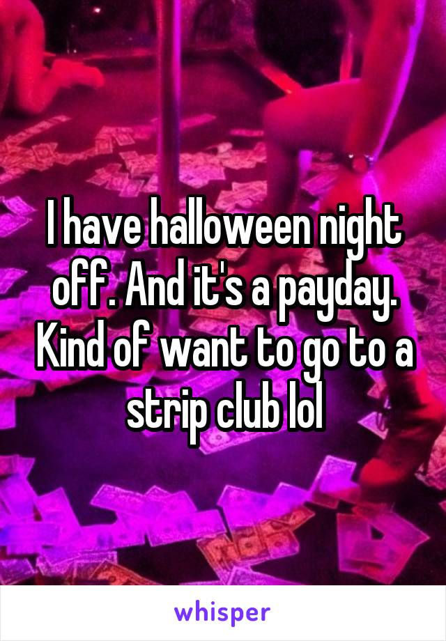 I have halloween night off. And it's a payday. Kind of want to go to a strip club lol