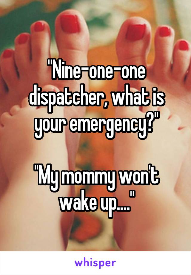 "Nine-one-one dispatcher, what is your emergency?"

"My mommy won't wake up...."