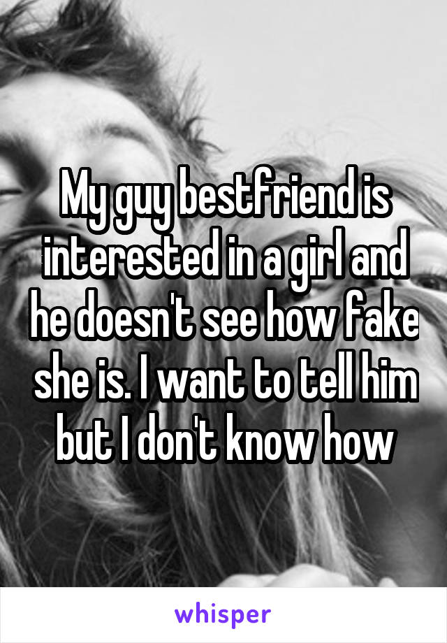 My guy bestfriend is interested in a girl and he doesn't see how fake she is. I want to tell him but I don't know how