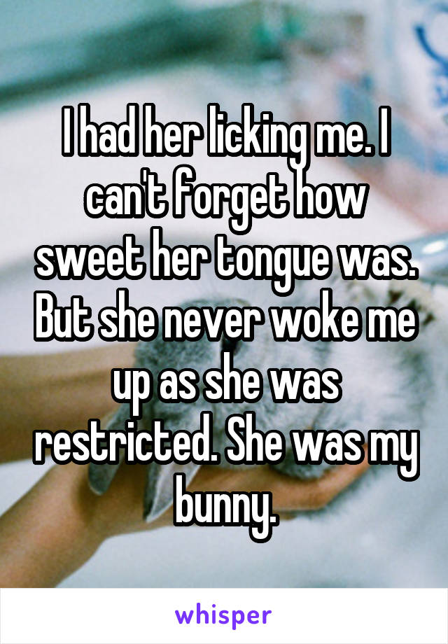 I had her licking me. I can't forget how sweet her tongue was. But she never woke me up as she was restricted. She was my bunny.