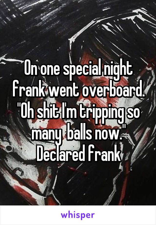 On one special night frank went overboard.
"Oh shit I'm tripping so many  balls now."
Declared frank
